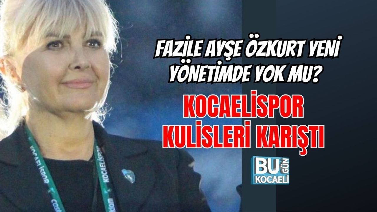 FAZİLE AYŞE ÖZKURT YENİ YÖNETİMDE YOK MU? KOCAELİSPOR KULİSLERİ KARIŞTI