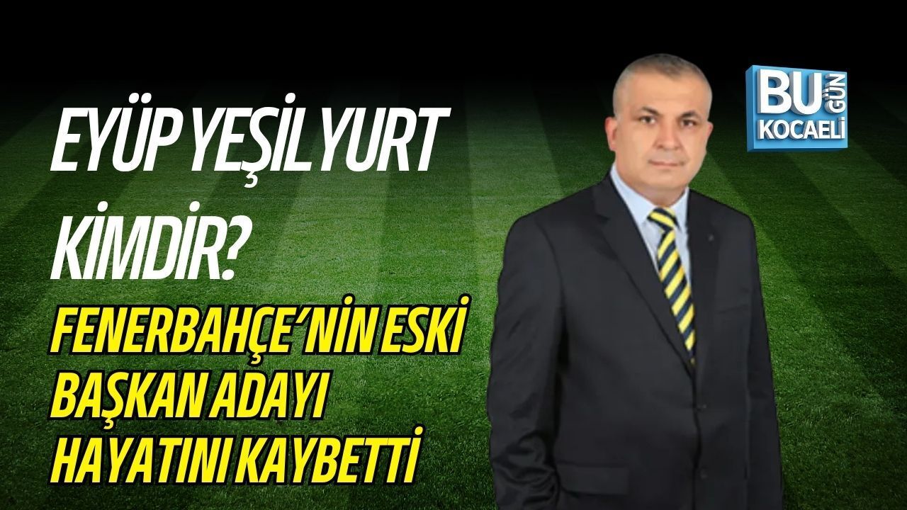 EYÜP YEŞİLYURT KİMDİR? FENERBAHÇE’NİN ESKİ BAŞKAN ADAYI HAYATINI KAYBETTİ