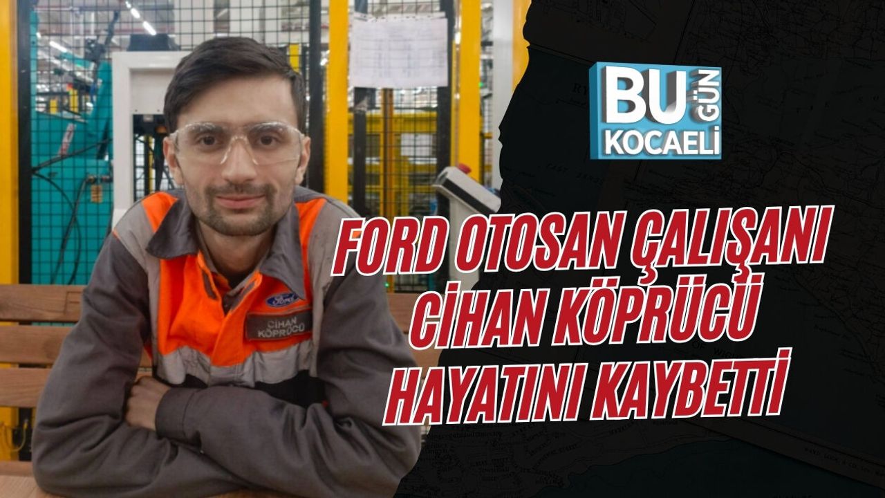 FORD OTOSAN ÇALIŞANI CİHAN KÖPRÜCÜ HAYATINI KAYBETTİ