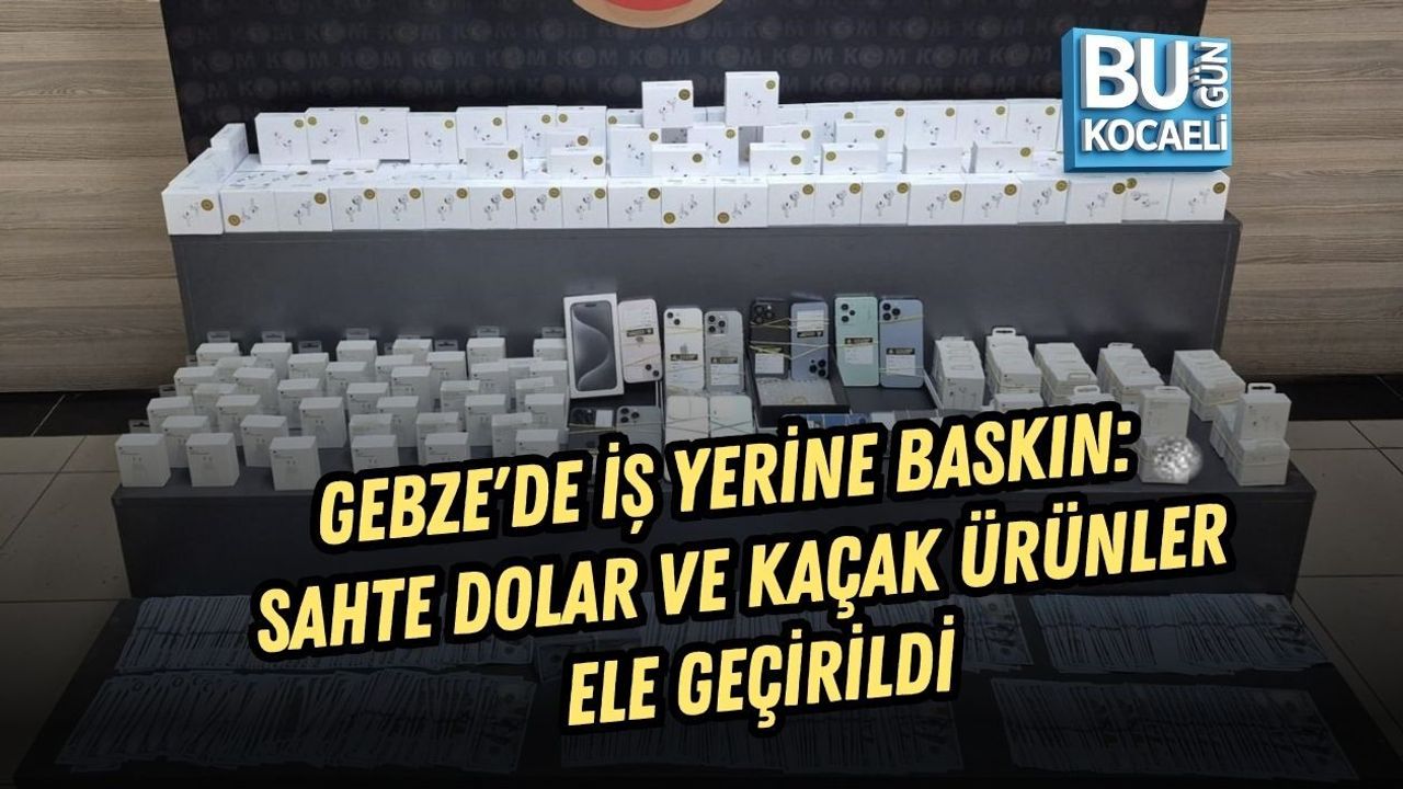 GEBZE'DE İŞ YERİNE BASKIN: SAHTE DOLAR VE KAÇAK ÜRÜNLER ELE GEÇİRİLDİ