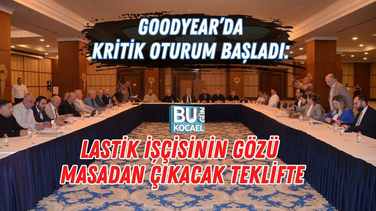 GOODYEAR’DA KRİTİK OTURUM BAŞLADI: LASTİK İŞÇİSİNİN GÖZÜ MASADAN ÇIKACAK TEKLİFTE