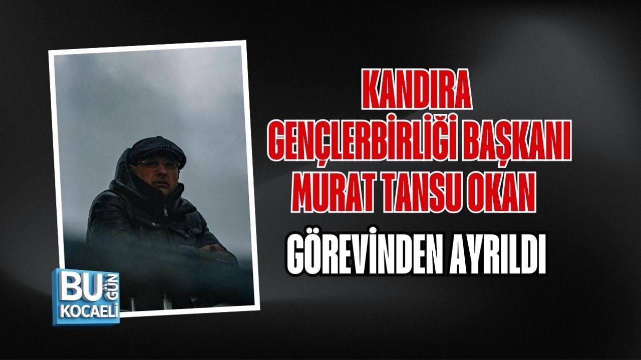 KANDIRA GENÇLERBİRLİĞİ BAŞKANI MURAT TANSU OKAN GÖREVİNDEN AYRILDI