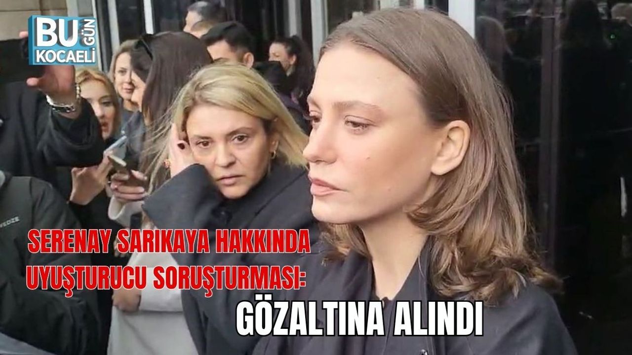 SERENAY SARIKAYA HAKKINDA UYUŞTURUCU SORUŞTURMASI: GÖZALTINA ALINDI