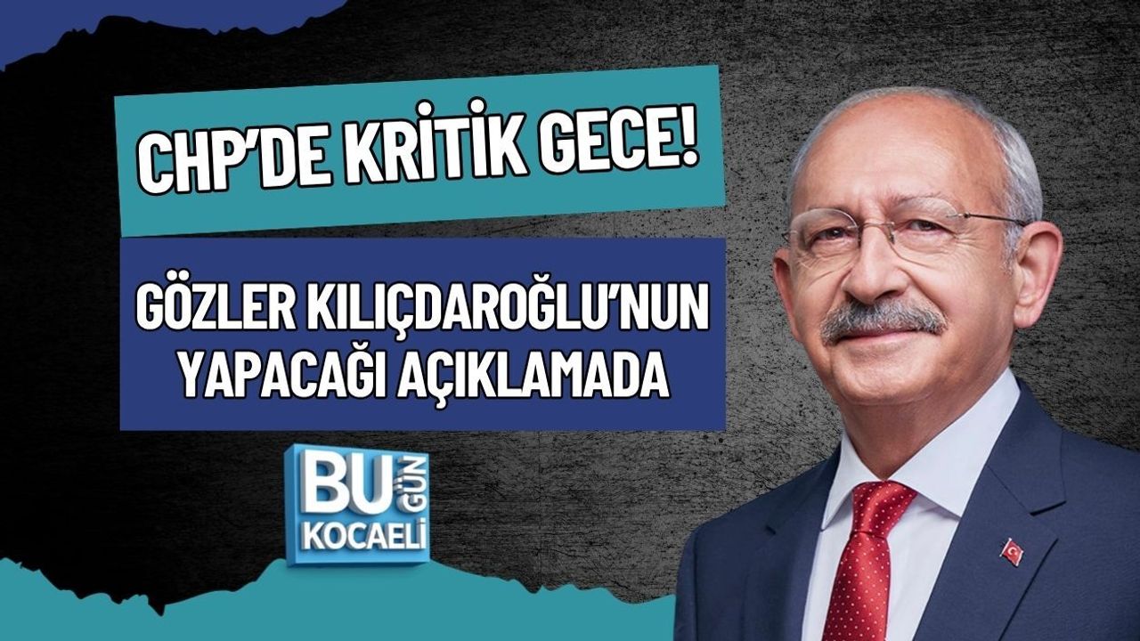 CHP’DE KRİTİK GECE! GÖZLER KILIÇDAROĞLU’NUN YAPACAĞI AÇIKLAMADA