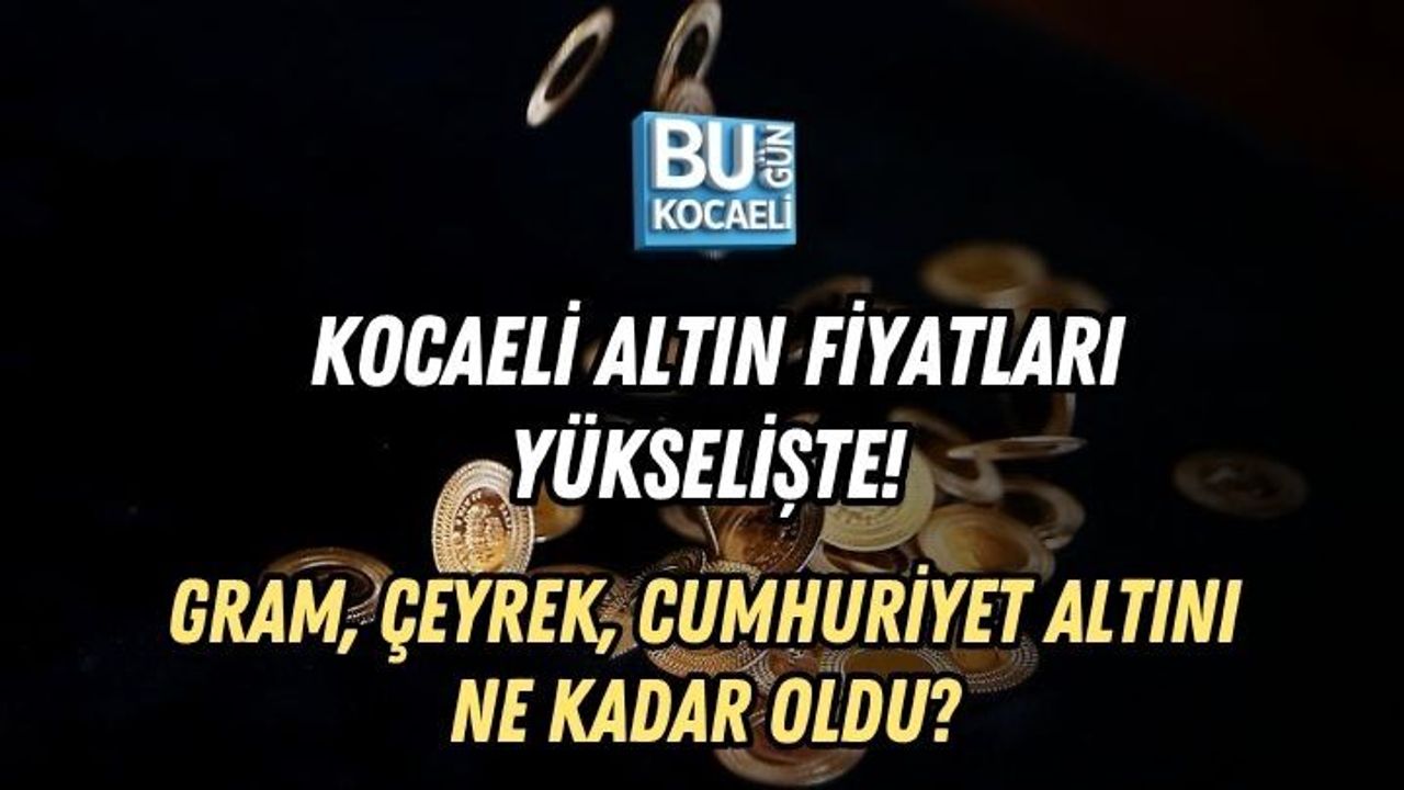 KOCAELİ ALTIN FİYATLARI YÜKSELİŞTE! GRAM, ÇEYREK, CUMHURİYET ALTINI NE KADAR OLDU?