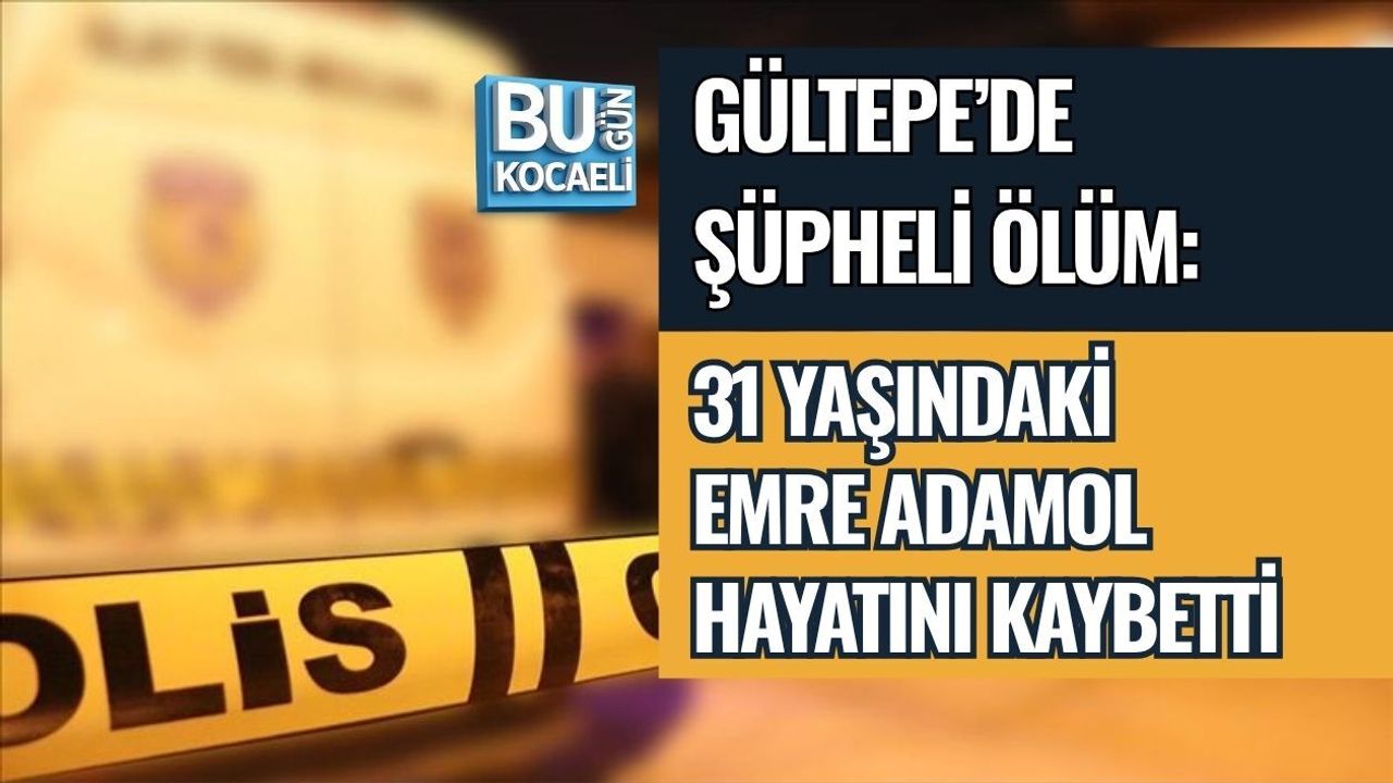 GÜLTEPE’DE ŞÜPHELİ ÖLÜM: 31 YAŞINDAKİ EMRE ADAMOL HAYATINI KAYBETTİ