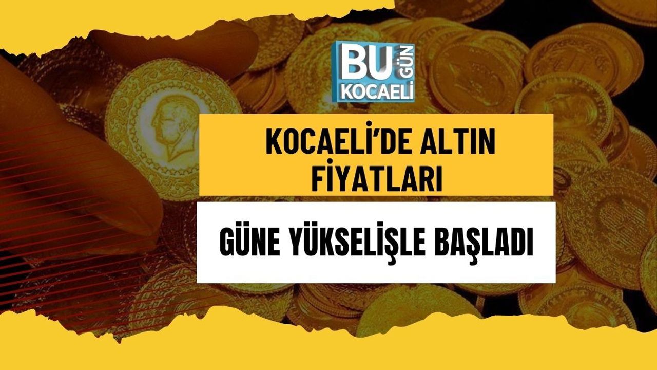 KOCAELİ’DE ALTIN FİYATLARI GÜNE YÜKSELİŞLE BAŞLADI
