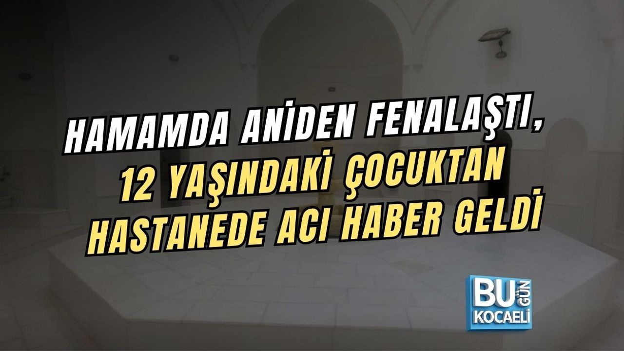 HAMAMDA ANİDEN FENALAŞTI, 12 YAŞINDAKİ ÇOCUKTAN HASTANEDE ACI HABER GELDİ