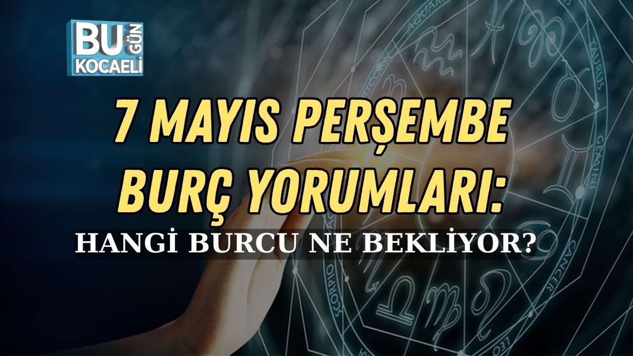 7 MAYIS PERŞEMBE BURÇ YORUMLARI: HANGİ BURCU NE BEKLİYOR?