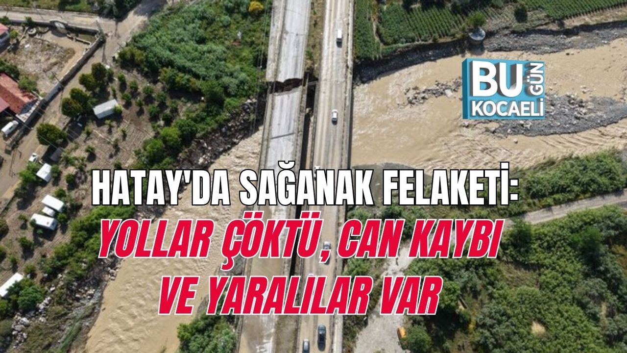 HATAY'DA SAĞANAK FELAKETİ: YOLLAR ÇÖKTÜ, CAN KAYBI VE YARALILAR VAR