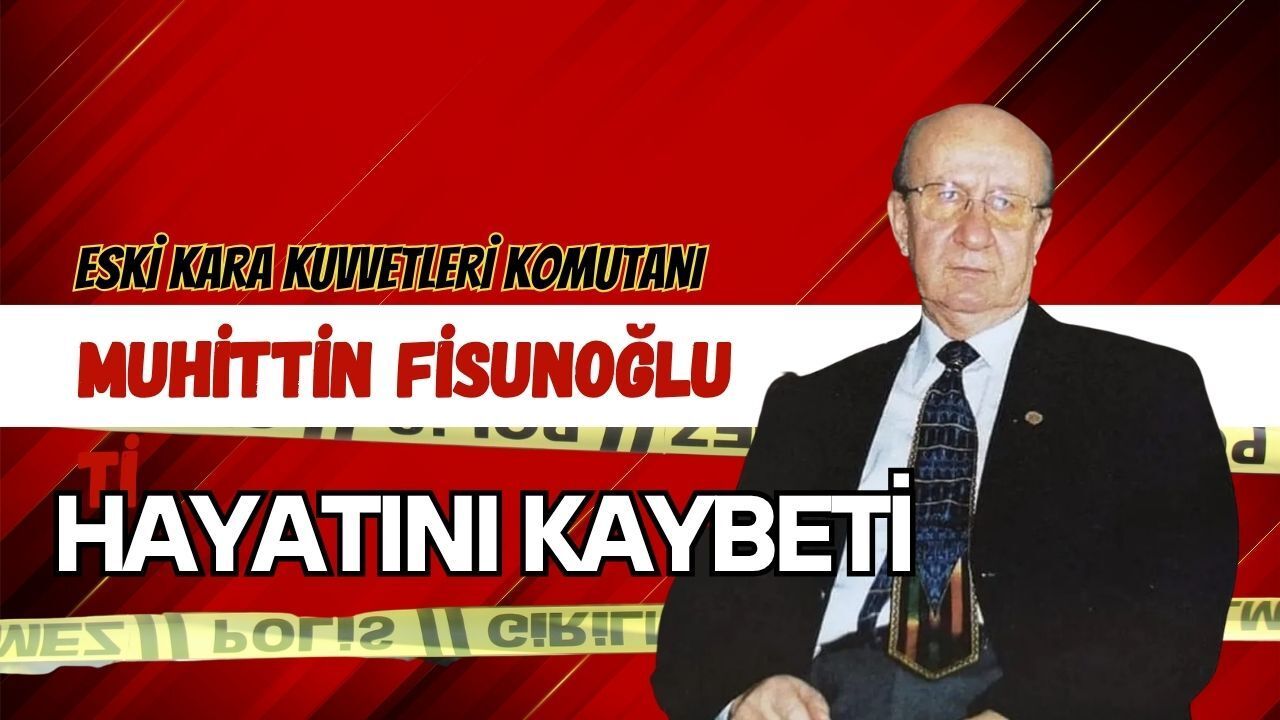 ESKİ KARA KUVVETLERİ KOMUTANI MUHİTTİN FİSUNOĞLU HAYATINI KAYBETTİ
