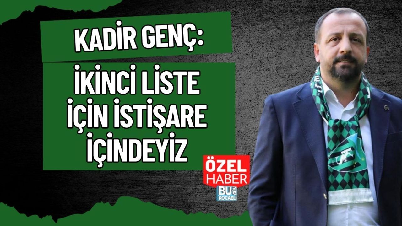 KADİR GENÇ: İKİNCİ LİSTE İÇİN İSTİŞARE İÇİNDEYİZ