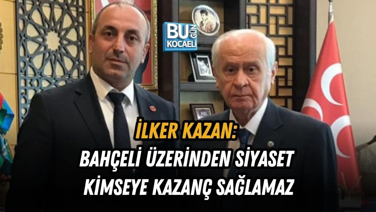 İLKER KAZAN: BAHÇELİ ÜZERİNDEN SİYASET KİMSEYE KAZANÇ SAĞLAMAZ