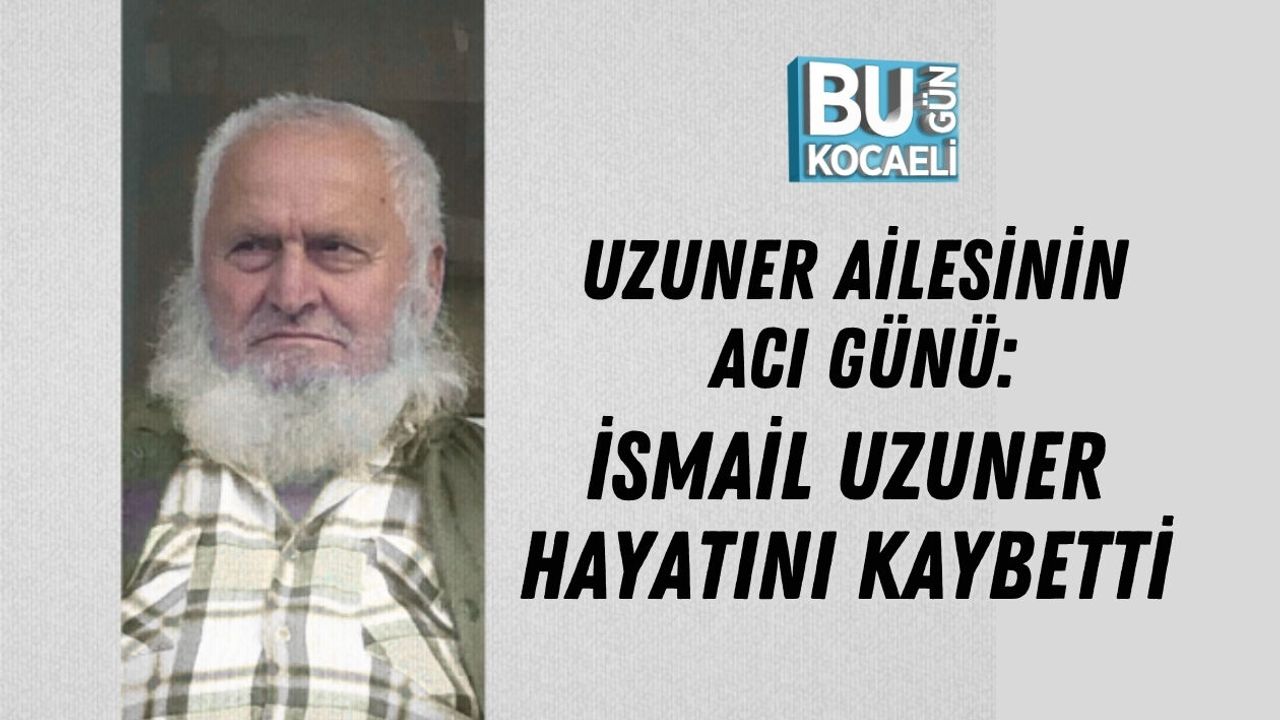 UZUNER AİLESİNİN ACI GÜNÜ: İSMAİL UZUNER HAYATINI KAYBETTİ