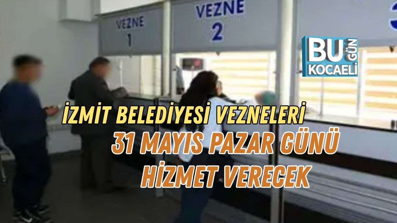 İZMİT BELEDİYESİ VEZNELERİ 31 MAYIS PAZAR GÜNÜ HİZMET VERECEK
