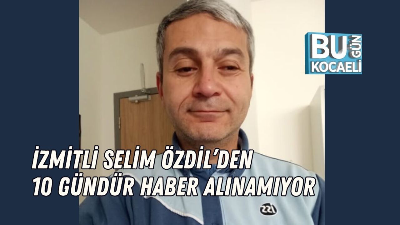 İZMİTLİ SELİM ÖZDİL’DEN 10 GÜNDÜR HABER ALINAMIYOR