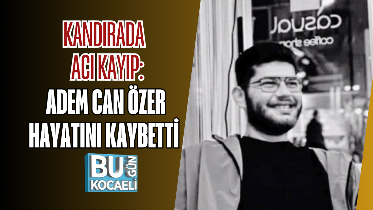 KANDIRADA ACI KAYIP: ADEM CAN ÖZER HAYATINI KAYBETTİ