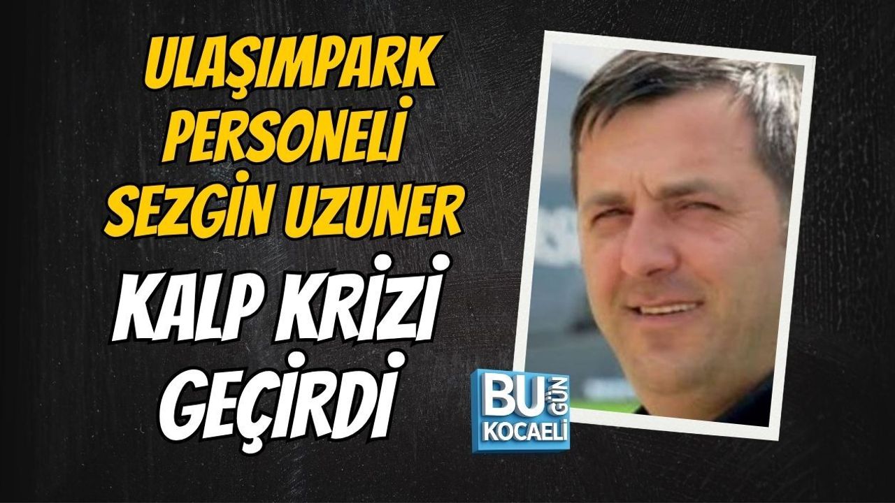 ULAŞIMPARK PERSONELİ SEZGİN UZUNER KALP KRİZİ GEÇİRDİ