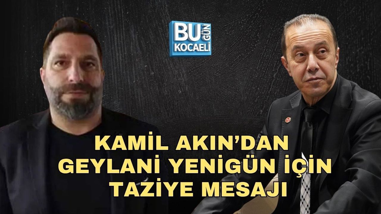 KAMİL AKIN’DAN GEYLANİ YENİGÜN İÇİN TAZİYE MESAJI