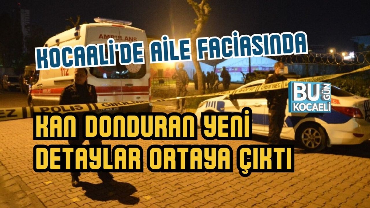 KOCAALİ'DE AİLE FACİASINDA KAN DONDURAN YENİ DETAYLAR ORTAYA ÇIKTI