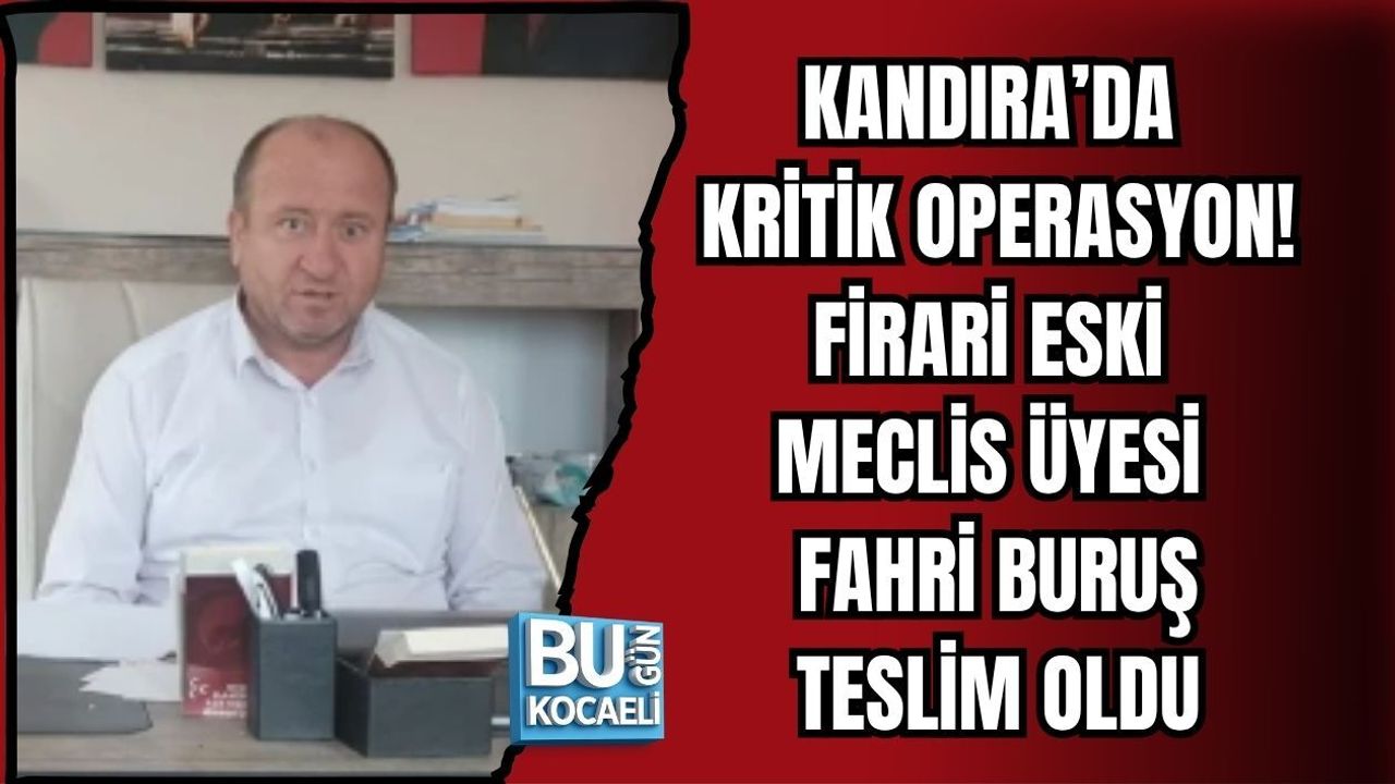 KANDIRA’DA KRİTİK OPERASYON! FİRARİ ESKİ MECLİS ÜYESİ FAHRİ BURUŞ TESLİM OLDU