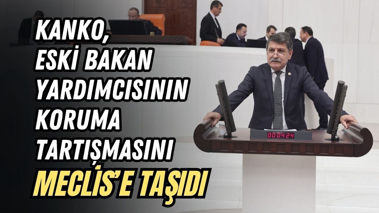 KANKO, ESKİ BAKAN YARDIMCISININ KORUMA TARTIŞMASINI MECLİS’E TAŞIDI