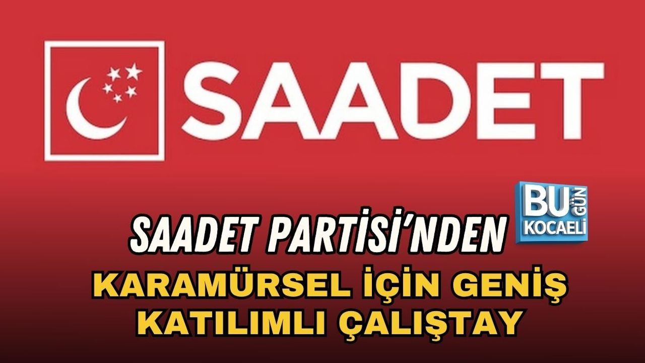SAADET PARTİSİ’NDEN KARAMÜRSEL İÇİN GENİŞ KATILIMLI ÇALIŞTAY