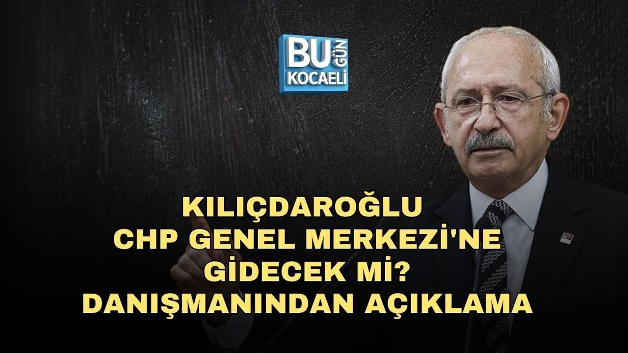 KILIÇDAROĞLU CHP GENEL MERKEZİ'NE GİDECEK Mİ? DANIŞMANINDAN AÇIKLAMA