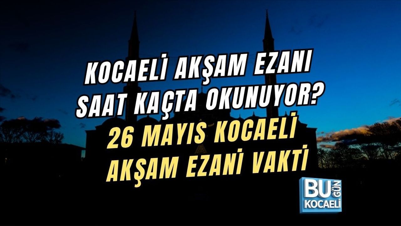 KOCAELİ AKŞAM EZANI SAAT KAÇTA OKUNUYOR? 26 MAYIS KOCAELİ AKŞAM EZANİ VAKTİ