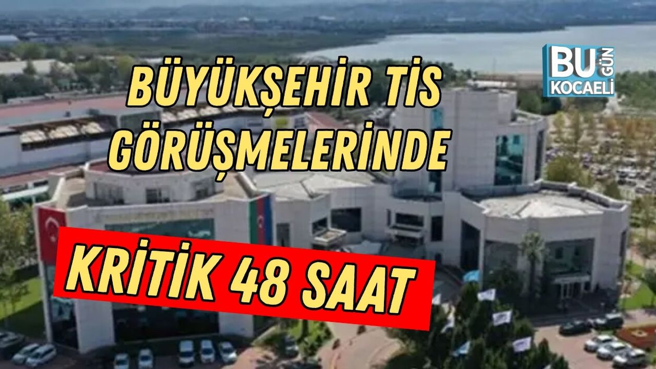 BÜYÜKŞEHİR TİS GÖRÜŞMELERİNDE KRİTİK 48 SAAT