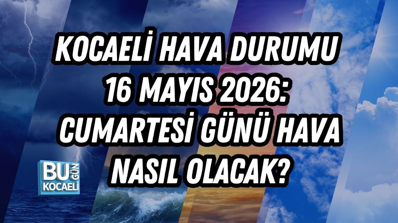 KOCAELİ HAVA DURUMU 16 MAYIS 2026: CUMARTESİ GÜNÜ HAVA NASIL OLACAK?
