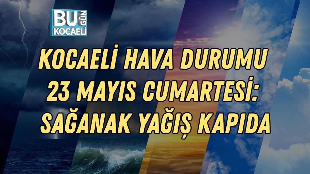 KOCAELİ HAVA DURUMU 23 MAYIS CUMARTESİ: SAĞANAK YAĞIŞ KAPIDA