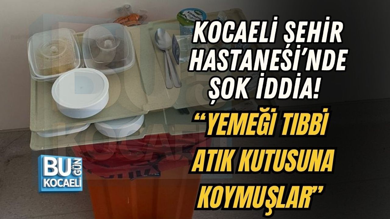KOCAELİ ŞEHİR HASTANESİ’NDE ŞOK İDDİA! “YEMEĞİ TIBBİ ATIK KUTUSUNA KOYMUŞLAR”