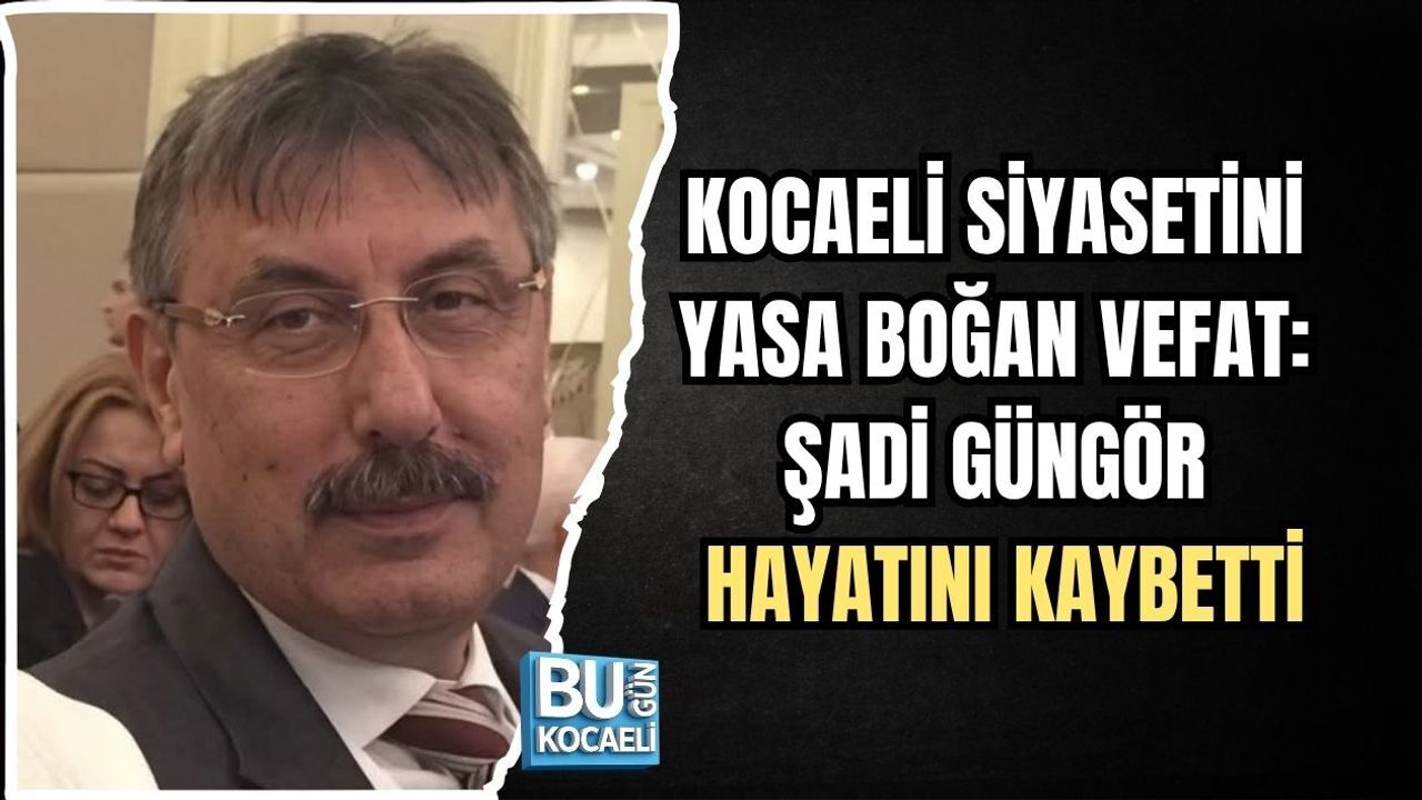 KOCAELİ SİYASETİNİ YASA BOĞAN VEFAT: ŞADİ GÜNGÖR HAYATINI KAYBETTİ