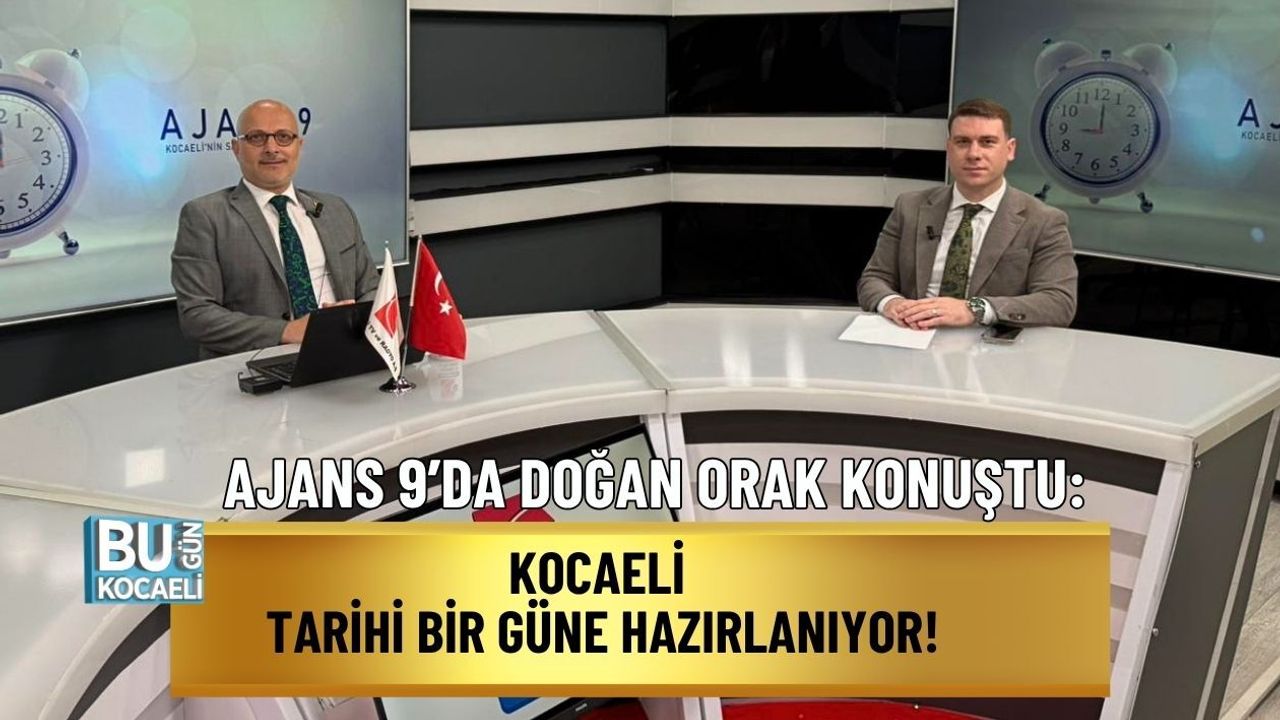 AJANS 9’DA DOĞAN ORAK KONUŞTU: “KOCAELİ TARİHİ BİR GÜNE HAZIRLANIYOR”