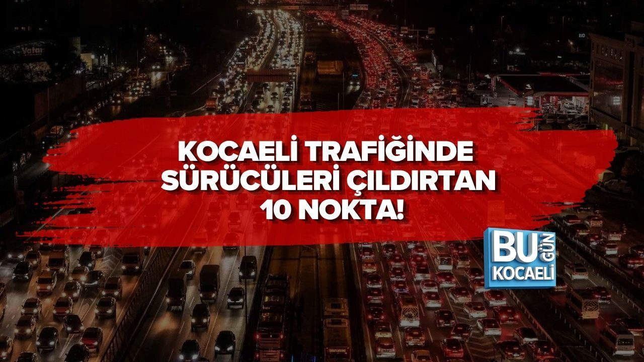 KOCAELİ TRAFİĞİNDE SÜRÜCÜLERİ ÇILDIRTAN 10 NOKTA!