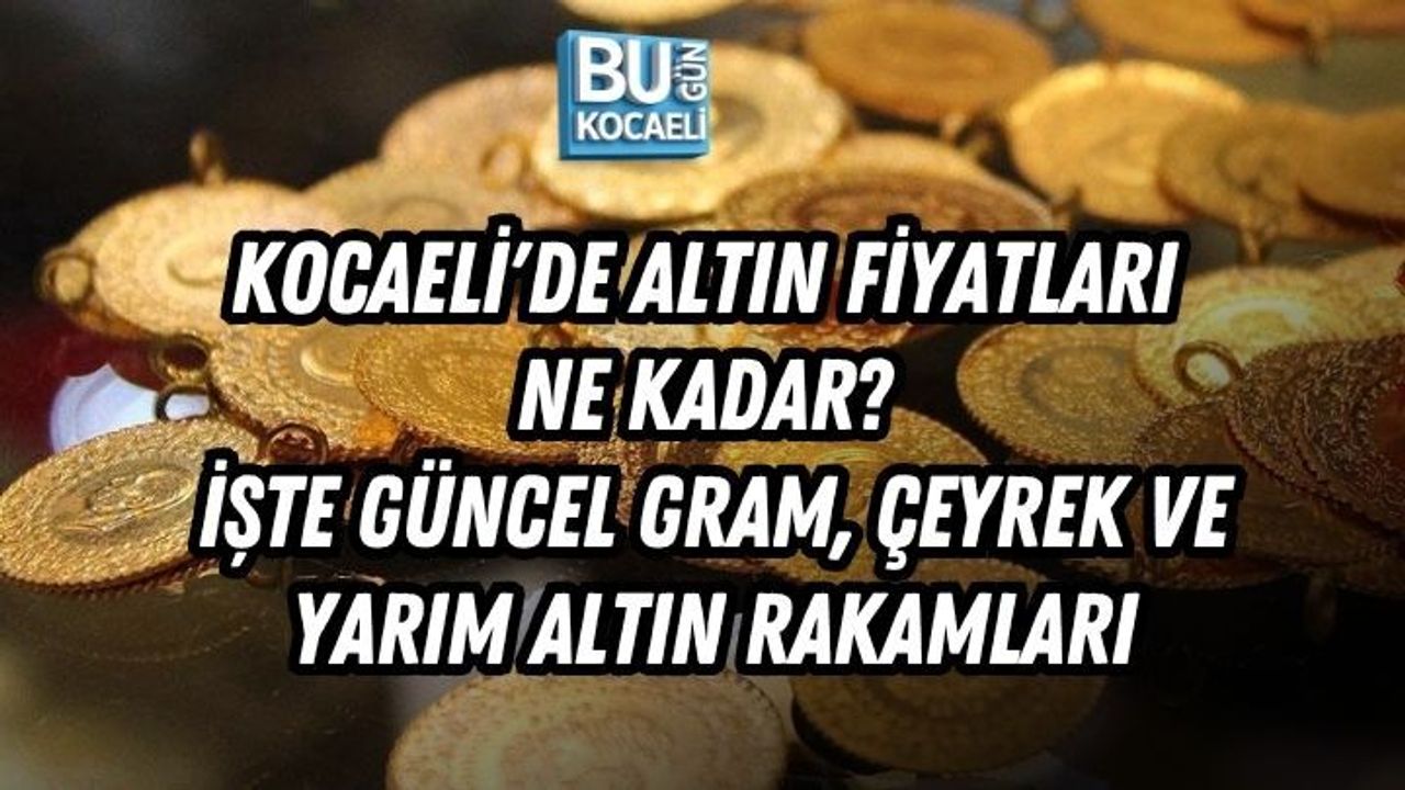 KOCAELİ'DE ALTIN FİYATLARI NE KADAR? İŞTE GÜNCEL GRAM, ÇEYREK VE YARIM ALTIN RAKAMLARI