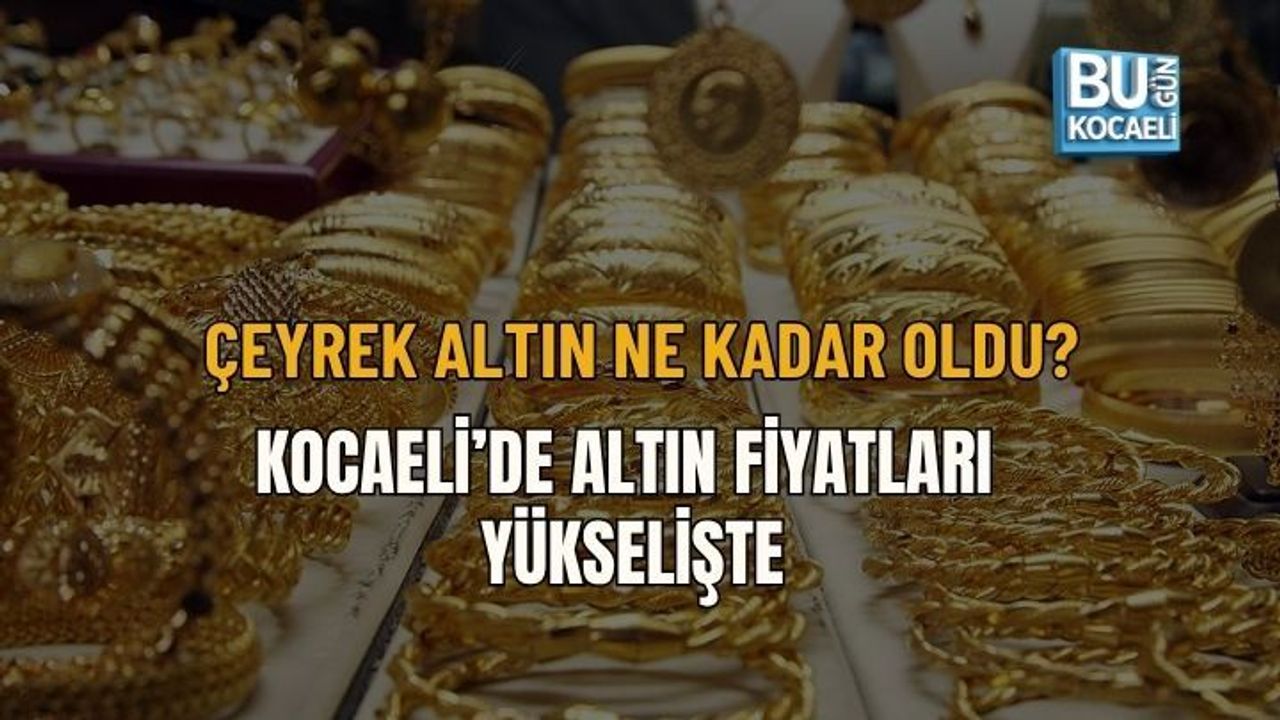 ÇEYREK ALTIN NE KADAR OLDU? KOCAELİ’DE ALTIN FİYATLARI YÜKSELİŞTE