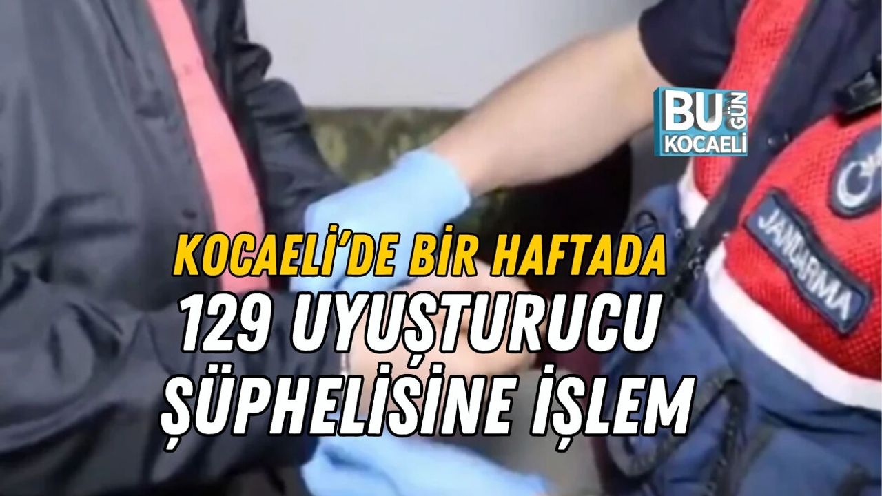KOCAELİ’DE BİR HAFTADA 129 UYUŞTURUCU ŞÜPHELİSİNE İŞLEM