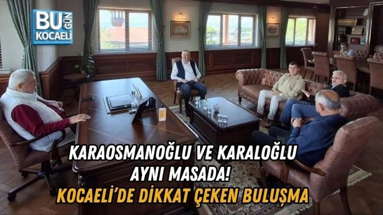 KARAOSMANOĞLU VE KARALOĞLU AYNI MASADA! KOCAELİ’DE DİKKAT ÇEKEN BULUŞMA