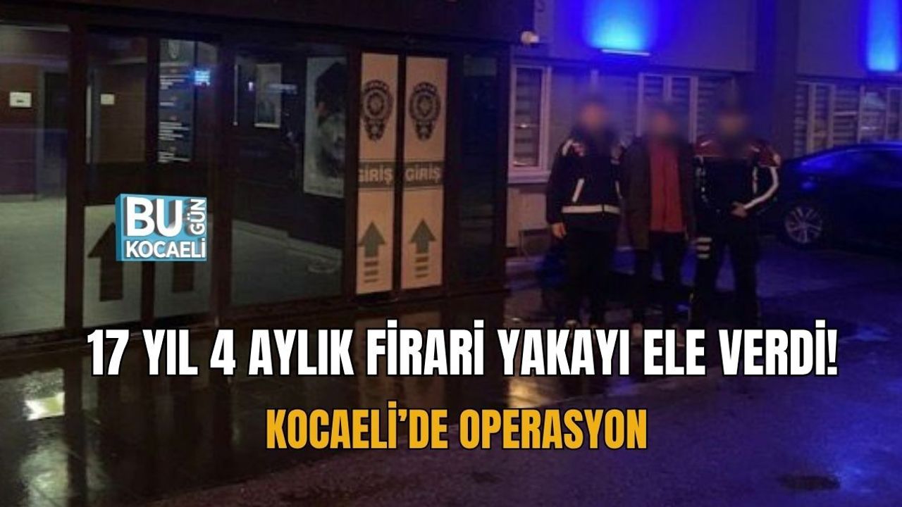 17 YIL 4 AYLIK FİRARİ YAKAYI ELE VERDİ! KOCAELİ’DE OPERASYON