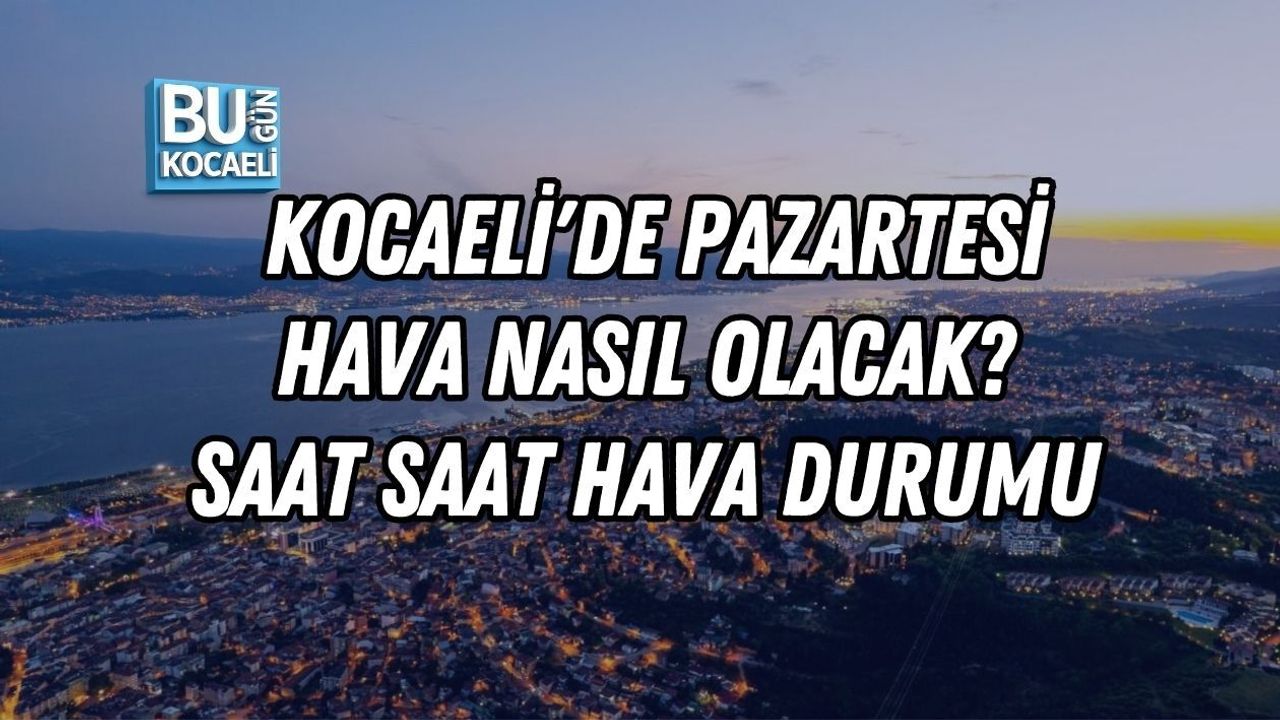 KOCAELİ'DE PAZARTESİ HAVA NASIL OLACAK? SAAT SAAT HAVA DURUMU