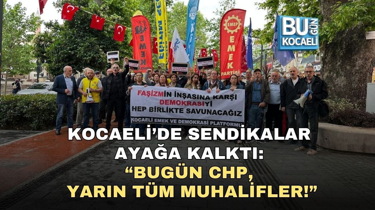 KOCAELİ’DE SENDİKALAR AYAĞA KALKTI: “BUGÜN CHP, YARIN TÜM MUHALİFLER!”