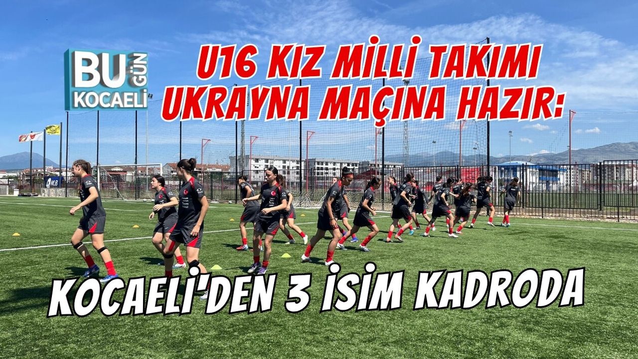 U16 KIZ MİLLİ TAKIMI UKRAYNA MAÇINA HAZIR: KOCAELİ'DEN 3 İSİM KADRODA