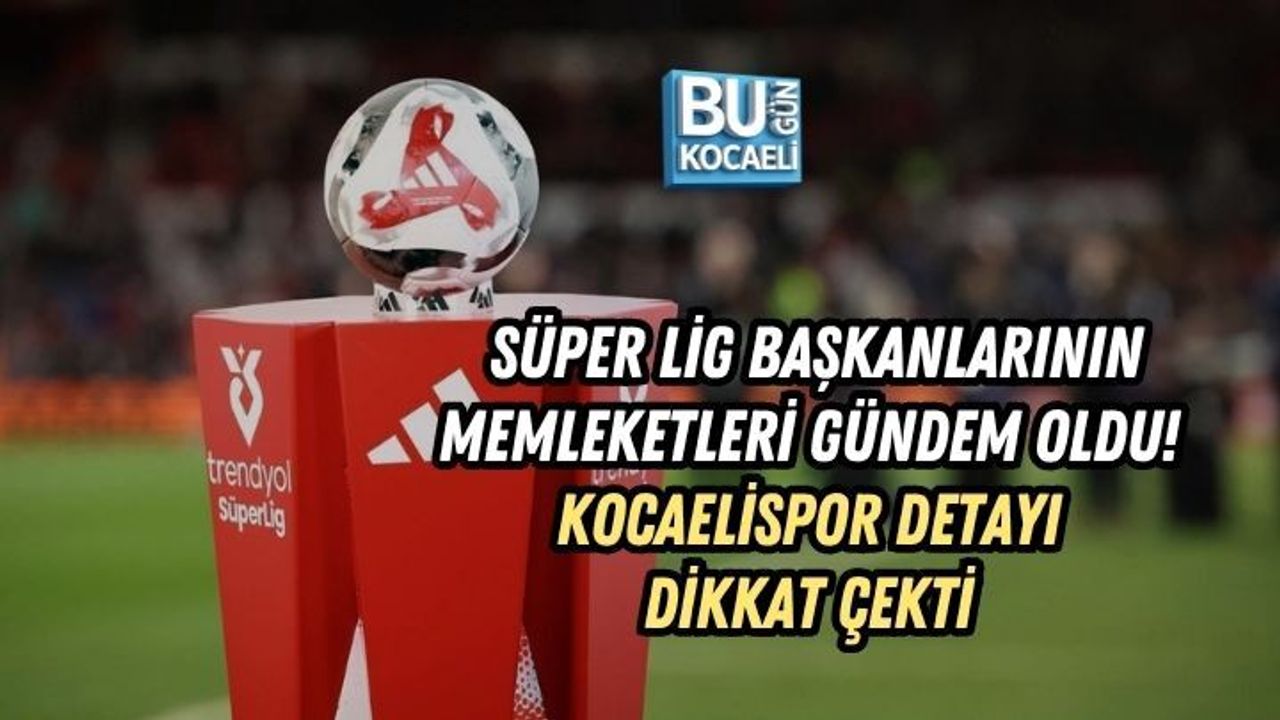 SÜPER LİG BAŞKANLARININ MEMLEKETLERİ GÜNDEM OLDU! KOCAELİSPOR DETAYI DİKKAT ÇEKTİ