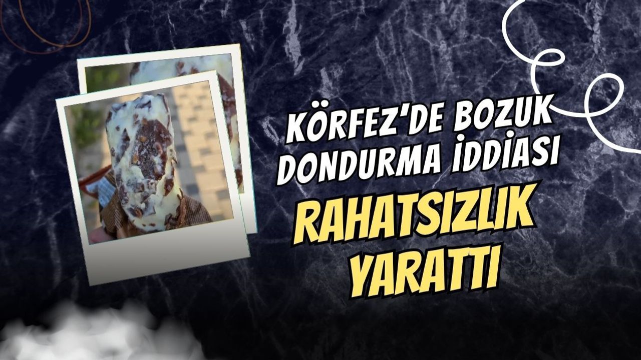 KÖRFEZ’DE BOZUK DONDURMA İDDİASI RAHATSIZLIK YARATTI