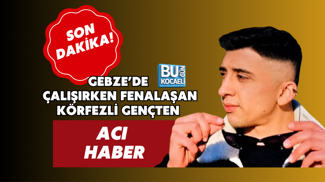 GEBZE’DE ÇALIŞIRKEN FENALAŞAN KÖRFEZLİ GENÇTEN ACI HABER