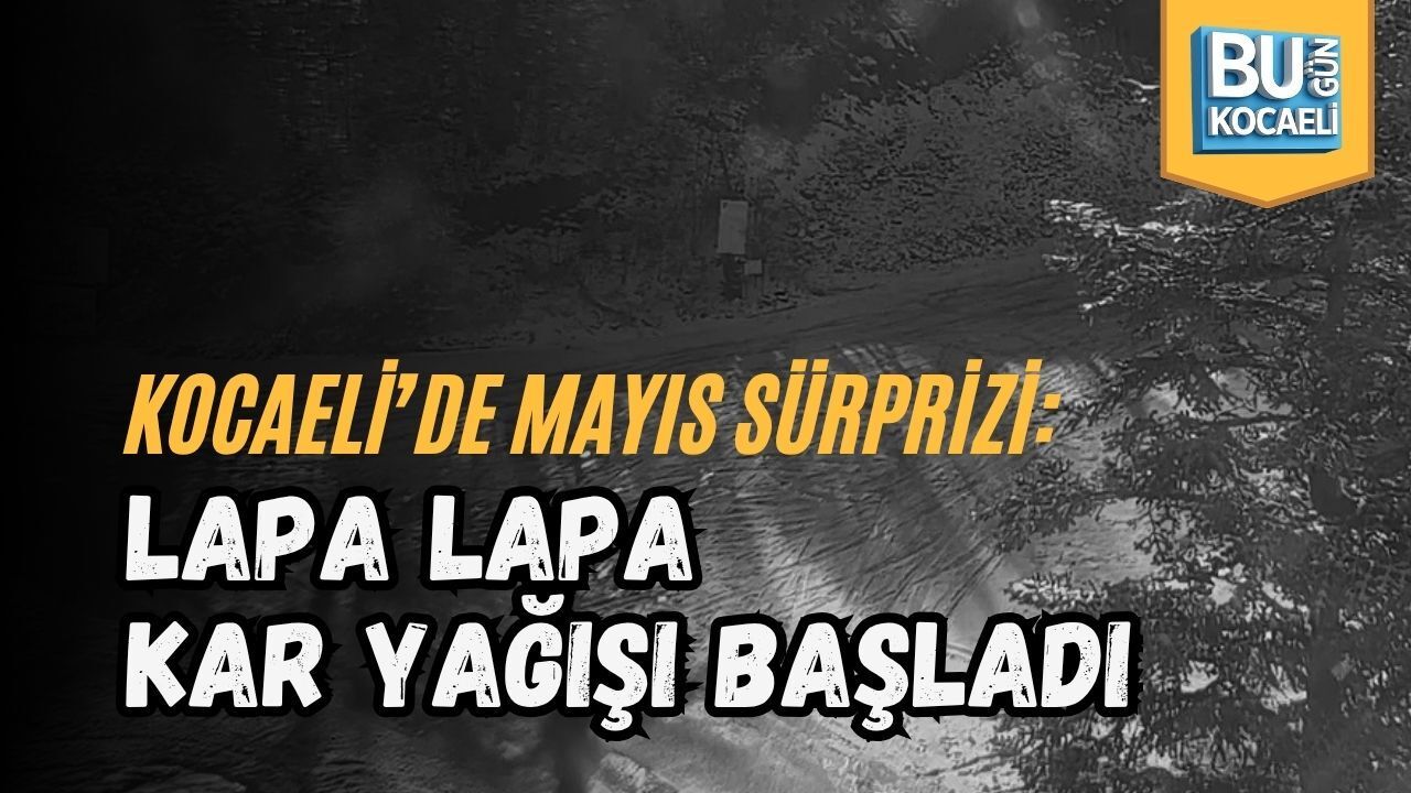 KOCAELİ’DE MAYIS SÜRPRİZİ: LAPA LAPA KAR YAĞIŞI BAŞLADI