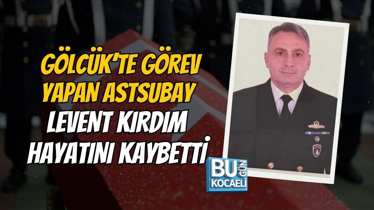 GÖLCÜK’TE GÖREV YAPAN ASTSUBAY LEVENT KIRDIM HAYATINI KAYBETTİ