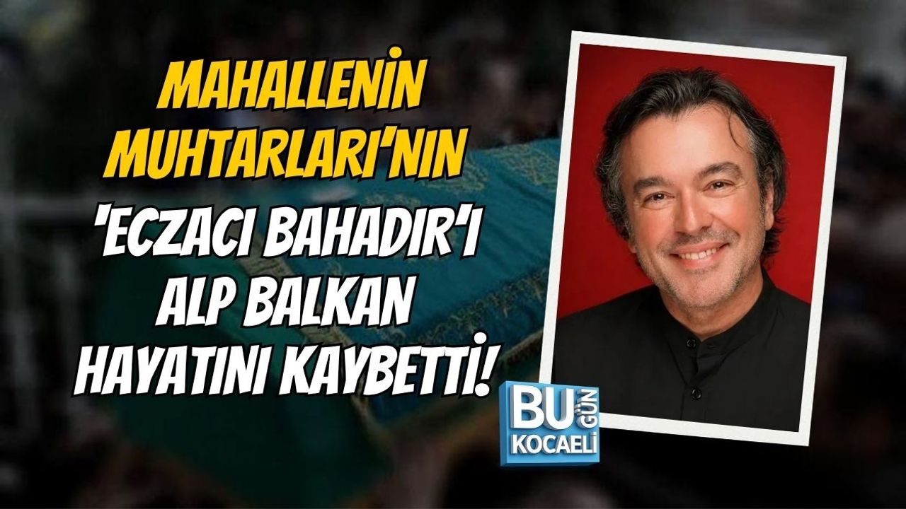 MAHALLENİN MUHTARLARI’NIN ‘ECZACI BAHADIR’I ALP BALKAN HAYATINI KAYBETTİ! ALP BALKAN KİMDİR, NEDEN ÖLDÜ?